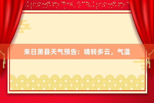 来日萧县天气预告：晴转多云，气温