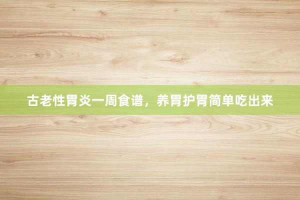 古老性胃炎一周食谱，养胃护胃简单吃出来