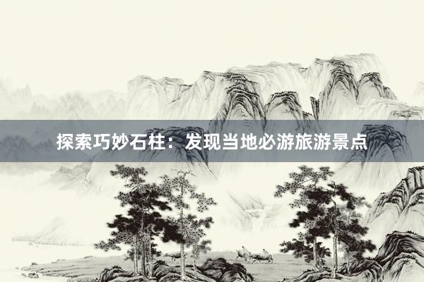 探索巧妙石柱：发现当地必游旅游景点
