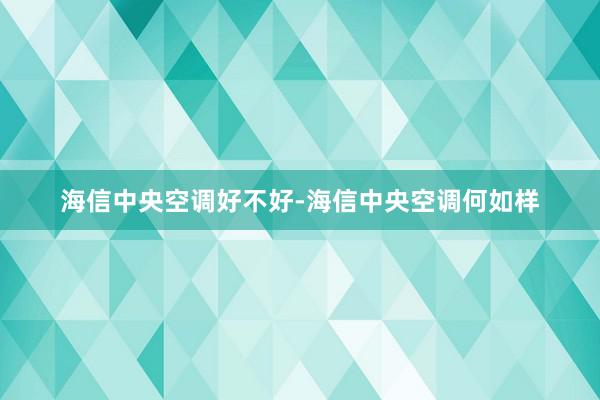 海信中央空调好不好-海信中央空调何如样