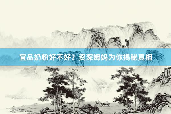 宜品奶粉好不好？资深姆妈为你揭秘真相