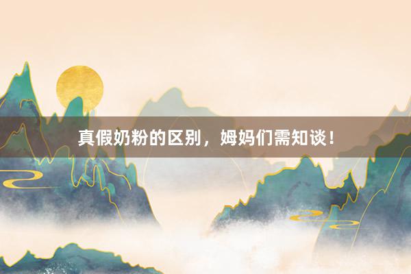 真假奶粉的区别，姆妈们需知谈！