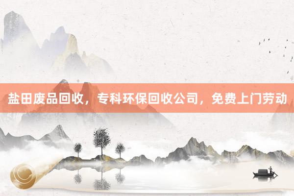 盐田废品回收，专科环保回收公司，免费上门劳动