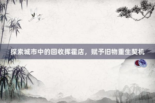 探索城市中的回收挥霍店，赋予旧物重生契机