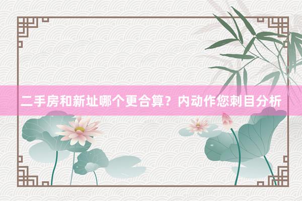 二手房和新址哪个更合算？内动作您刺目分析